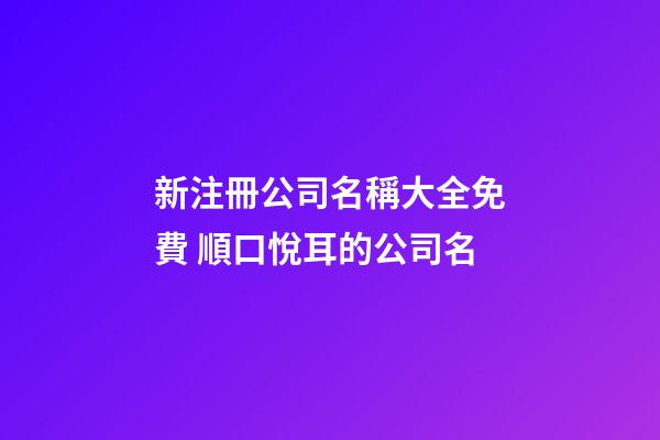 新注冊公司名稱大全免費 順口悅耳的公司名